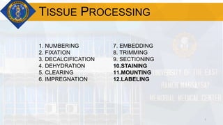 1
TISSUE PROCESSING
1. NUMBERING
2. FIXATION
3. DECALCIFICATION
4. DEHYDRATION
5. CLEARING
6. IMPREGNATION
7. EMBEDDING
8. TRIMMING
9. SECTIONING
10.STAINING
11.MOUNTING
12.LABELING
 