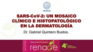 SARS-CoV-2: UN MOSAICO
CLÍNICO E HISTOPATOLÓGICO
EN LA DERMATOLOGÍA
Dr. Gabriel Quintero Bustos.
 