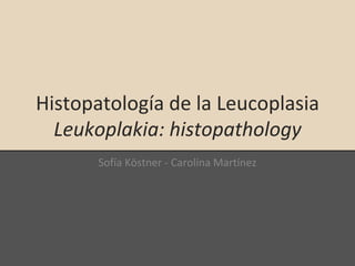 Histopatología de la Leucoplasia
Leukoplakia: histopathology
Sofía Köstner - Carolina Martínez
 