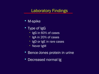 • M-spike
• Type of IgG
• IgG in 60% of cases
• IgA in 20% of cases
• IgD or IgE in rare cases
• Never IgM
• Bence-Jones protein in urine
• Decreased normal Ig
Laboratory Findings
 