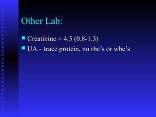 Other Lab:
 Creatinine = 4.5 (0.8-1.3)Creatinine = 4.5 (0.8-1.3)
 UA – trace protein, no rbc’s or wbc’sUA – trace protein, no rbc’s or wbc’s
 