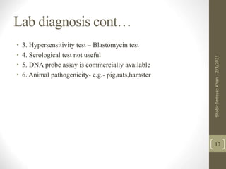 Lab diagnosis cont…
• 3. Hypersensitivity test – Blastomycin test
• 4. Serological test not useful
• 5. DNA probe assay is commercially available
• 6. Animal pathogenicity- e.g.- pig,rats,hamster
17
2/3/2021
Shabir
Imteyaz
Khan
 