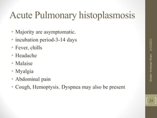 Acute Pulmonary histoplasmosis
• Majority are asymptomatic.
• incubation period-3-14 days
• Fever, chills
• Headache
• Malaise
• Myalgia
• Abdominal pain
• Cough, Hemoptysis. Dyspnea may also be present
25
2/3/2021
Shabir
Imteyaz
Khan
 