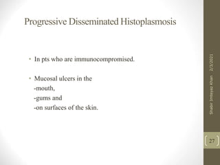 Progressive Disseminated Histoplasmosis
• In pts who are immunocompromised.
• Mucosal ulcers in the
-mouth,
-gums and
-on surfaces of the skin.
27
2/3/2021
Shabir
Imteyaz
Khan
 