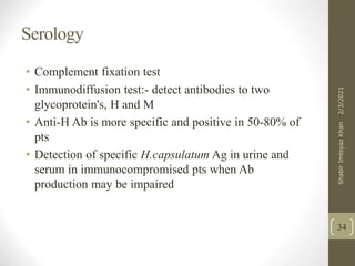 Serology
• Complement fixation test
• Immunodiffusion test:- detect antibodies to two
glycoprotein's, H and M
• Anti-H Ab is more specific and positive in 50-80% of
pts
• Detection of specific H.capsulatum Ag in urine and
serum in immunocompromised pts when Ab
production may be impaired
34
2/3/2021
Shabir
Imteyaz
Khan
 