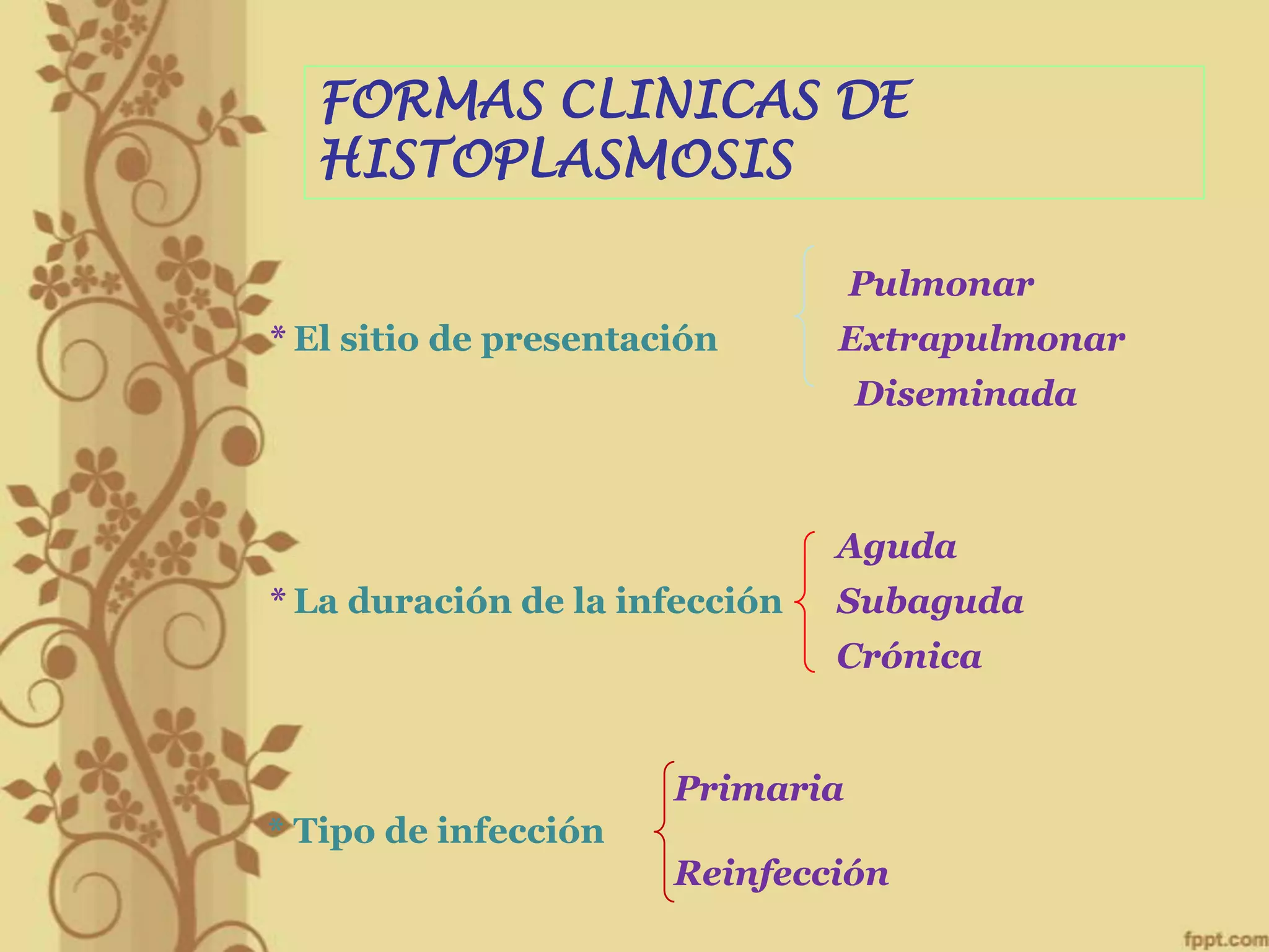 FORMAS CLINICAS DE
HISTOPLASMOSIS
Pulmonar
* El sitio de presentación

Extrapulmonar
Diseminada

Aguda
* La duración de la infección

Subaguda
Crónica

Primaria
* Tipo de infección
Reinfección

 