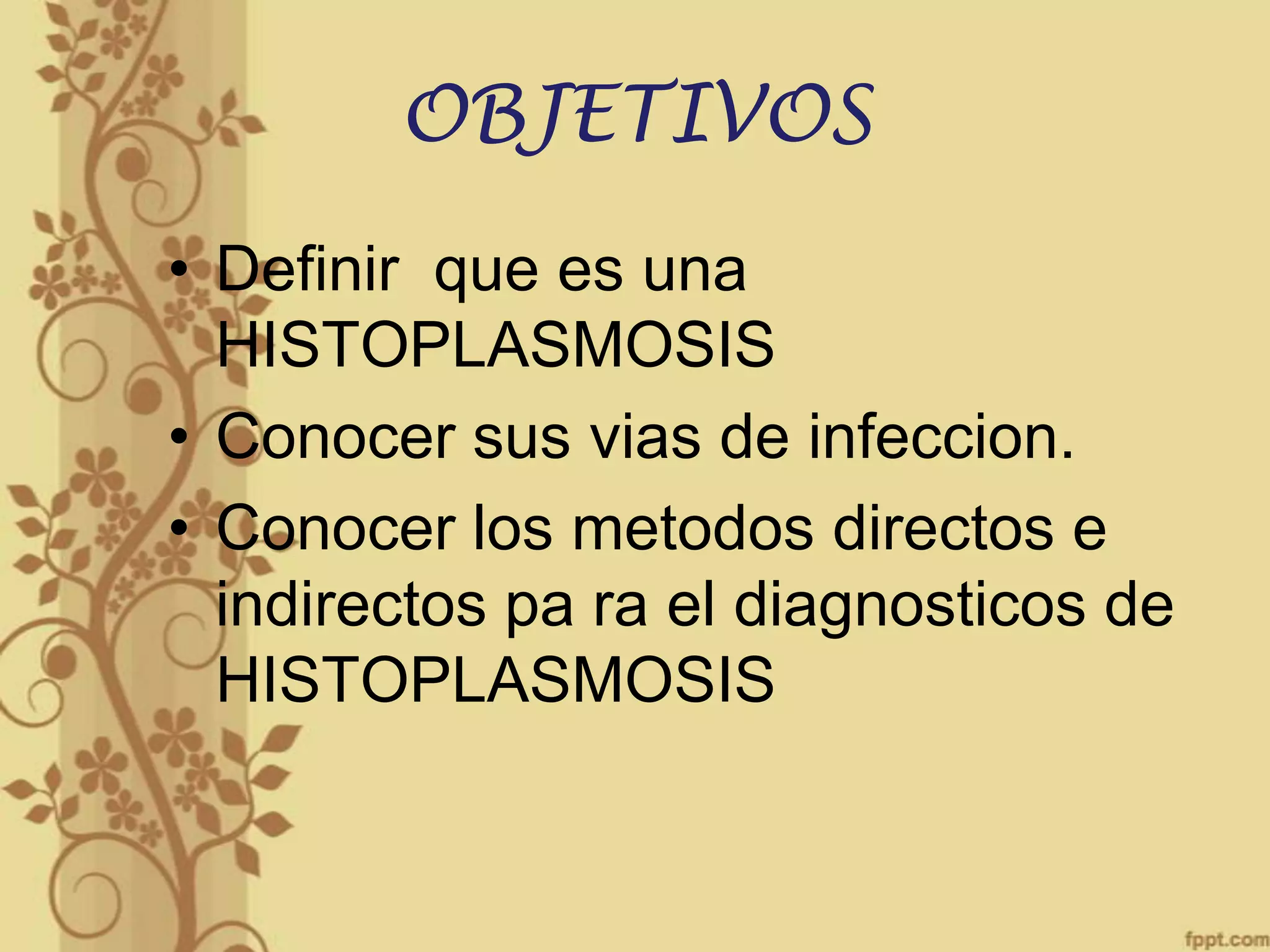 OBJETIVOS
• Definir que es una
HISTOPLASMOSIS
• Conocer sus vias de infeccion.
• Conocer los metodos directos e
indirectos pa ra el diagnosticos de
HISTOPLASMOSIS

 