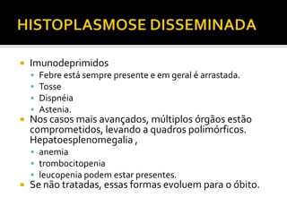   Imunodeprimidos
       Febre está sempre presente e em geral é arrastada.
       Tosse
       Dispnéia
       Astenia.
   Nos casos mais avançados, múltiplos órgãos estão
    comprometidos, levando a quadros polimórficos.
    Hepatoesplenomegalia ,
     anemia
     trombocitopenia
     leucopenia podem estar presentes.
   Se não tratadas, essas formas evoluem para o óbito.
 