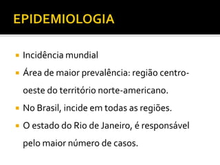    Incidência mundial
   Área de maior prevalência: região centro-
    oeste do território norte-americano.
   No Brasil, incide em todas as regiões.
   O estado do Rio de Janeiro, é responsável
    pelo maior número de casos.
 