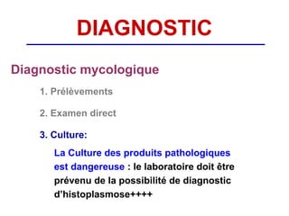DIAGNOSTIC
Diagnostic mycologique
    1. Prélèvements

    2. Examen direct

    3. Culture:
       La Culture des produits pathologiques
       est dangereuse : le laboratoire doit être
       prévenu de la possibilité de diagnostic
       d’histoplasmose++++
 