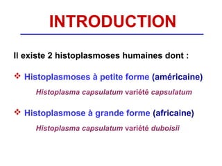 INTRODUCTION
Il existe 2 histoplasmoses humaines dont :

 Histoplasmoses à petite forme (américaine)
     Histoplasma capsulatum variété capsulatum

 Histoplasmose à grande forme (africaine)
     Histoplasma capsulatum variété duboisii
 