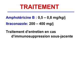 TRAITEMENT
Amphotéricine B : 0,5 – 0,8 mg/kg/j
Itraconazole: 200 – 400 mg/j

Traitement d’entretien en cas
   d’immunosuppression sous-jacente
 