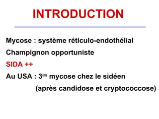INTRODUCTION

Mycose : système réticulo-endothélial
Champignon opportuniste
SIDA ++
Au USA : 3ème mycose chez le sidéen
          (après candidose et cryptococcose)
 