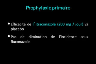 Prophylaxie primaire

• Efficacité de l’itraconazole (200 mg / jour) vs
placebo

• Pas

de diminution de l'incidence sous
fluconazole

 