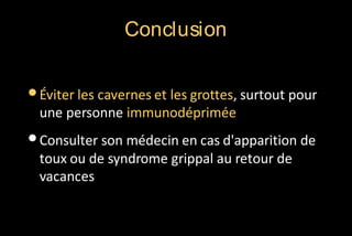 Conclusion

• Éviter les cavernes et les grottes, surtout pour
une personne immunodéprimée

• Consulter son médecin en cas d'apparition de
toux ou de syndrome grippal au retour de
vacances

 