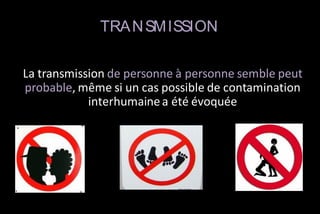 TRA N SM ISSION
La transmission de personne à personne semble peut
probable, même si un cas possible de contamination
interhumaine a été évoquée

 