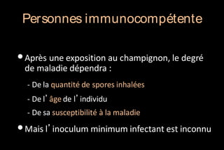 Personnes immunocompétente

• Après une exposition au champignon, le degré
de maladie dépendra :

- De la quantité de spores inhalées
- De l’âge de l’individu
- De sa susceptibilité à la maladie

• Mais l’inoculum minimum infectant est inconnu

 