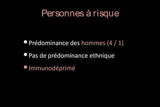 Personnes à risque

• Prédominance des hommes (4 / 1)
• Pas de prédominance ethnique
• Immunodéprimé

 