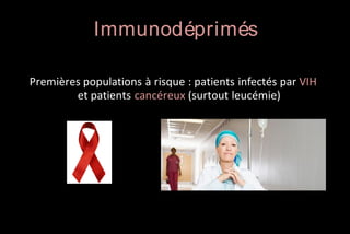 Immunodéprimés
Premières populations à risque : patients infectés par VIH
et patients cancéreux (surtout leucémie)

 