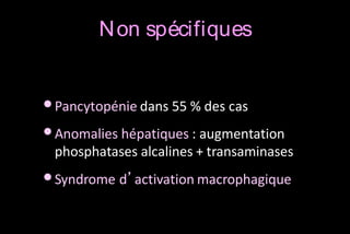 N on spécifiques

• Pancytopénie dans 55 % des cas
• Anomalies hépatiques : augmentation
phosphatases alcalines + transaminases

• Syndrome d’activation macrophagique

 