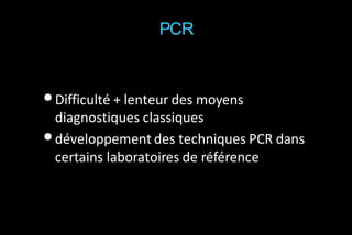 PCR

• Difficulté + lenteur des moyens
diagnostiques classiques
• développement des techniques PCR dans
certains laboratoires de référence

 