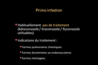 Primo infection

• Habituellement pas de traitement

(kétoconazole / itraconazole / fluconazole
utilisables)

• Indications du traitement :
•Formes pulmonaires chroniques
•Formes disséminées ou endovasculaires
•Formes méningées

 