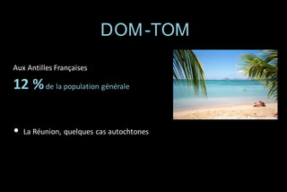 DOM -TOM
Aux Antilles Françaises

12 % de la population générale
•

La Réunion, quelques cas autochtones

 