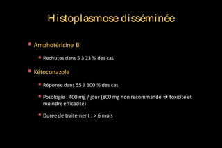 H istoplasmose disséminée
• Amphotéricine B
• Rechutes dans 5 à 23 % des cas

• Kétoconazole
• Réponse dans 55 à 100 % des cas
• Posologie : 400 mg / jour (800 mg non recommandé  toxicité et
moindre efficacité)

• Durée de traitement : > 6 mois

 