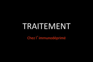TRAITEMENT
Chez l’immunodéprimé

 