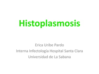 Histoplasmosis

            Erica Uribe Pardo
Interna Infectología Hospital Santa Clara
       Universidad de La Sabana
 