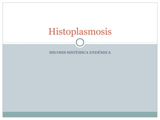 Histoplasmosis

MICOSIS SISTÉMICA ENDÉMICA
 