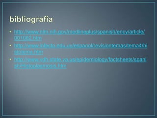 • http://www.nlm.nih.gov/medlineplus/spanish/ency/article/
001082.htm
• http://www.infecto.edu.uy/espanol/revisiontemas/tema4/hi
stotema.htm
• http://www.vdh.state.va.us/epidemiology/factsheets/spani
sh/Histoplasmosis.htm

 