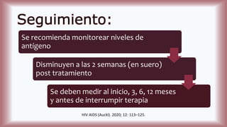 Seguimiento:
Se recomienda monitorear niveles de
antígeno
Disminuyen a las 2 semanas (en suero)
post tratamiento
Se deben medir al inicio, 3, 6, 12 meses
y antes de interrumpir terapia
HIV AIDS (Auckl). 2020; 12: 113–125.
 