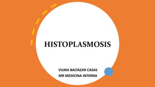 HISTOPLASMOSIS
VILMA BALTAZAR CASAS
MR MEDICINA INTERNA
 