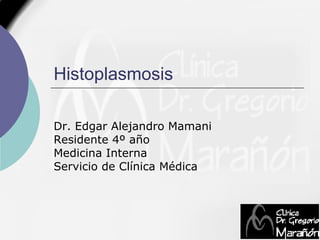 Histoplasmosis Dr. Edgar Alejandro Mamani Residente 4º año Medicina Interna Servicio de Clínica Médica 
