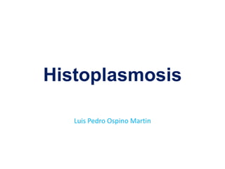 Histoplasmosis
Luis Pedro Ospino Martin
 