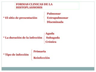 FORMAS CLINICAS DE LA
HISTOPLASMOSIS
Pulmonar
* El sitio de presentación Extrapulmonar
Diseminada
Aguda
* La duración de la infección Subaguda
Crónica
Primaria
* Tipo de infección
Reinfección
 