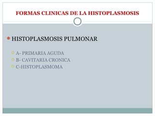 FORMAS CLINICAS DE LA HISTOPLASMOSIS
HISTOPLASMOSIS PULMONAR
 A- PRIMARIA AGUDA
 B- CAVITARIA CRONICA
 C-HISTOPLASMOMA
 