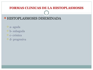 FORMAS CLINICAS DE LA HISTOPLASMOSIS
HISTOPLASMOSIS DISEMINADA
 a- aguda
 b- subaguda
 c- crónica
 d- progresiva
 