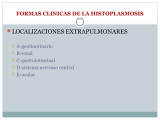 FORMAS CLINICAS DE LA HISTOPLASMOSIS
LOCALIZACIONES EXTRAPULMONARES
 A-genitourinario
 B-renal
 C-gastrointestinal
 D-sistema nervioso central
 E-ocular
 