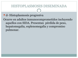HISTOPLASMOSIS DISEMINADA
d- Histoplasmosis progresiva
Ocurre en adultos inmunocomprometidos incluyendo
aquellos con SIDA. Presentan pérdida de peso,
hepatomegalia, esplenomegalia y compromiso
pulmonar.
 
