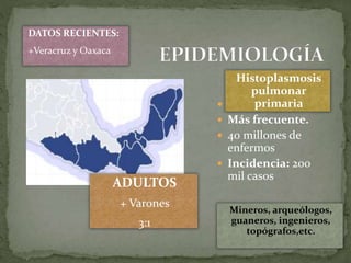  Cosmopolita
 Más frecuente.
 40 millones de
enfermos
 Incidencia: 200
mil casos
DATOS RECIENTES:
+Veracruz y Oaxaca
Histoplasmosis
pulmonar
primaria
ADULTOS
+ Varones
3:1
Mineros, arqueólogos,
guaneros, ingenieros,
topógrafos,etc.
 