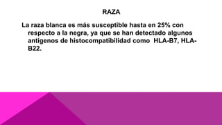 RAZA
La raza blanca es más susceptible hasta en 25% con
respecto a la negra, ya que se han detectado algunos
antígenos de histocompatibilidad como HLA-B7, HLA-
B22.
 