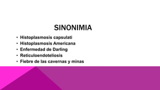 SINONIMIA
• Histoplasmosis capsulati
• Histoplasmosis Americana
• Enfermedad de Darling
• Reticuloendoteliosis
• Fiebre de las cavernas y minas
 