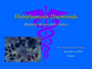 Histoplasmosis Diseminada Reporte de un caso clínico Dra. Elizabeth Cabal Uriegas Septiembre de 2009 Chiapas 