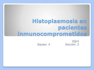 Histoplasmosis en
pacientes
inmunocomprometidos
3QV2
Equipo: 4 Sección: 2
 