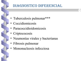 Diagnostico Diferencial
• Tuberculosis pulmonar***
• Coccidiomicosis
• Paracoccidioidomicosis
• Criptococosis
• Neumonías virales y bacterianas
• Fibrosis pulmonar
• Mononucleosis infecciosa
 