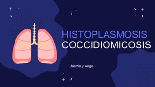 HISTOPLASMOSIS
COCCIDIOMICOSIS
Jasmin y Angel
 