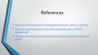References
• http://www.sharinginhealth.ca/biology/development_weeks_04-08.html
• http://www.duhs.edu.pk/curriculum/downloads/lec2-sem1-FMWK7-
20140207.pdf
• http://my.clevelandclinic.org/health/articles/fetal-development-stages-of-
growth