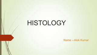 HISTOLOGY
Name – Alok Kumar
 